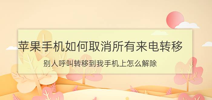 苹果手机如何取消所有来电转移 别人呼叫转移到我手机上怎么解除？